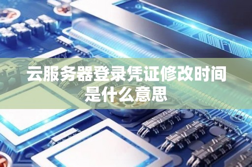 云服务器登录凭证修改时间是什么意思