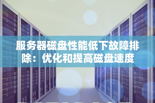 服务器磁盘性能低下故障排除：优化和提高磁盘速度