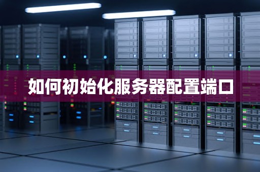 如何初始化服务器配置端口