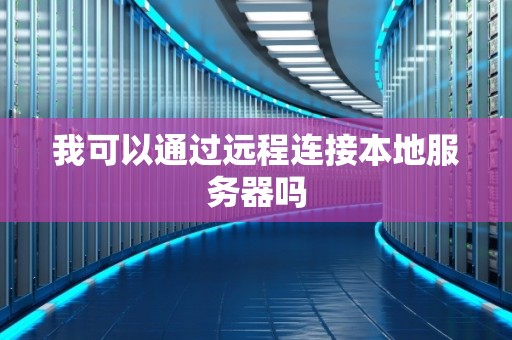 我可以通过远程连接本地服务器吗