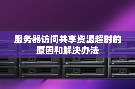 服务器访问共享资源超时的原因和解决办法 服务器访问共享资源超时的原因和解决办法