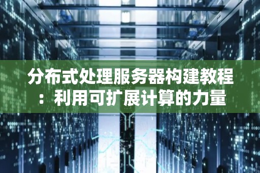分布式处理服务器构建教程：利用可扩展计算的力量