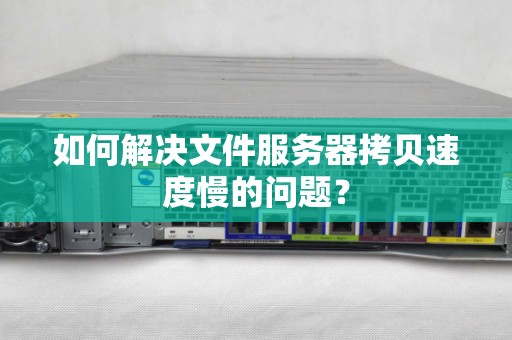 如何解决文件服务器拷贝速度慢的问题？