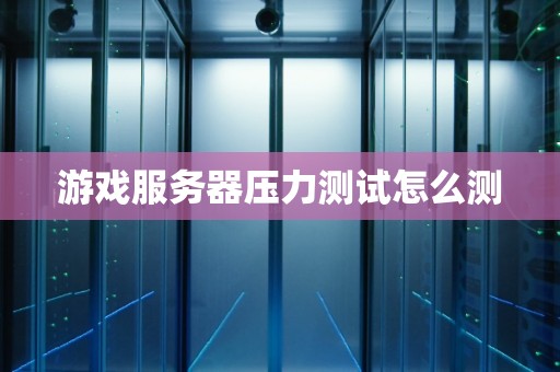 游戏服务器压力测试怎么测 游戏服务器压力测试怎么测