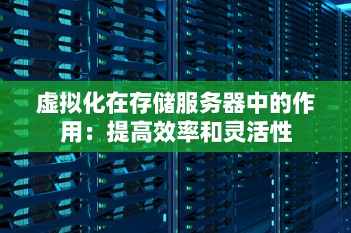 虚拟化在存储服务器中的作用：提高效率和灵活性