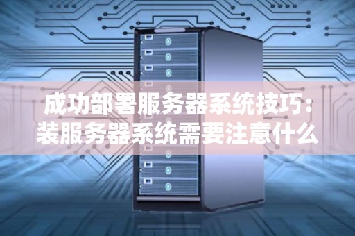 成功部署服务器系统技巧：装服务器系统需要注意什么