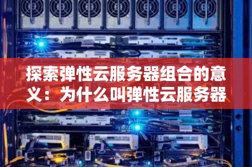 分析弹性云服务器组合的意义:为什么叫弹性云服务器组合 分析弹性云服务器组合的意义:为什么叫弹性云服务器组合