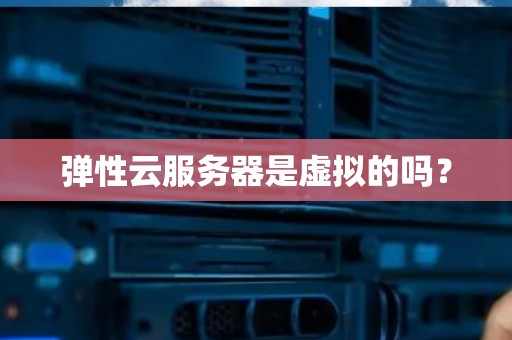 弹性云服务器是虚拟的吗? 弹性云服务器是虚拟的吗?