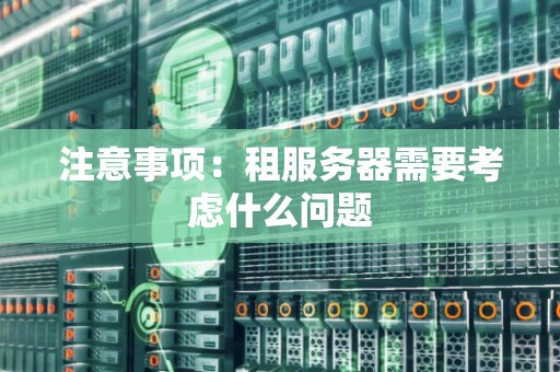 注意事项:租服务器需要考虑什么问题 注意事项:租服务器需要考虑什么问题