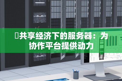 共享经济下的服务器:为协作平台提供动力 共享经济下的服务器:为协作平台提供动力