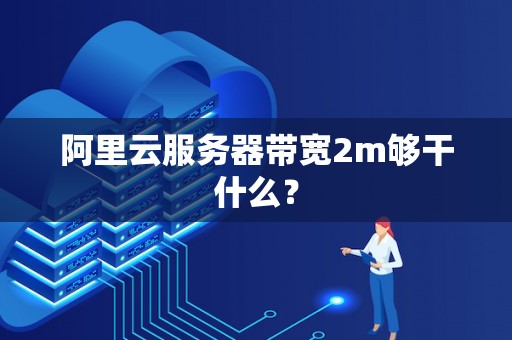 阿里云服务器带宽2m够干什么? 阿里云服务器带宽2m够干什么?