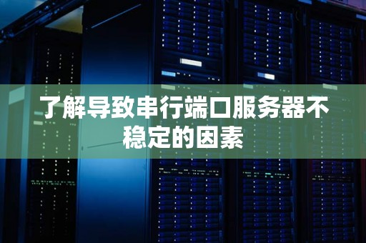 了解导致串行端口服务器不稳定的因素 了解导致串行端口服务器不稳定的因素