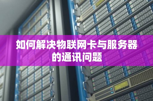 如何解决物联网卡与服务器的通讯问题 如何解决物联网卡与服务器的通讯问题