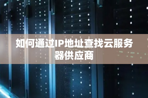 如何通过IP地址查找云服务器供应商 如何通过IP地址查找云服务器供应商