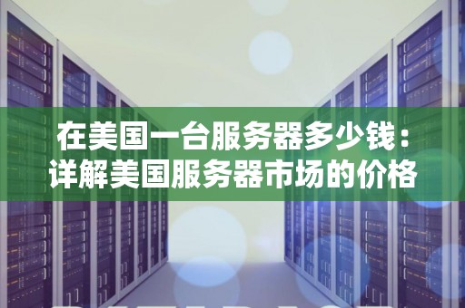 在美国一台服务器多少钱：详解美国服务器市场的价格与特点
