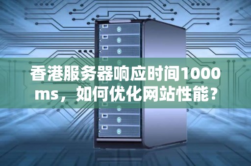 香港服务器响应时间1000ms，如何优化网站性能？