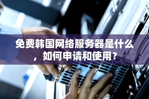 免费韩国网络服务器是什么，如何申请和使用？