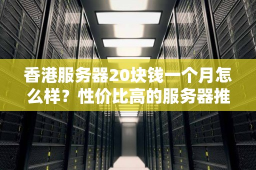 香港服务器20块钱一个月怎么样?性价比高的服务器推荐 香港服务器20块钱一个月怎么样?性价比高的服务器推荐
