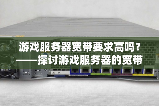 游戏服务器宽带要求高吗?——分析游戏服务器的宽带需求 游戏服务器宽带要求高吗?——分析游戏服务器的宽带需求
