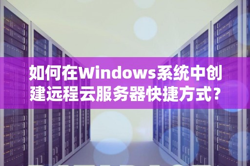 如何在Windows系统中创建远程云服务器快捷方式? 如何在Windows系统中创建远程云服务器快捷方式?