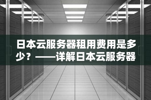 日本云服务器租用费用是多少？——详解日本云服务器租用费用