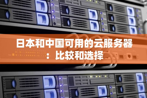 日本和中国可用的云服务器:比较和选择 日本和中国可用的云服务器:比较和选择