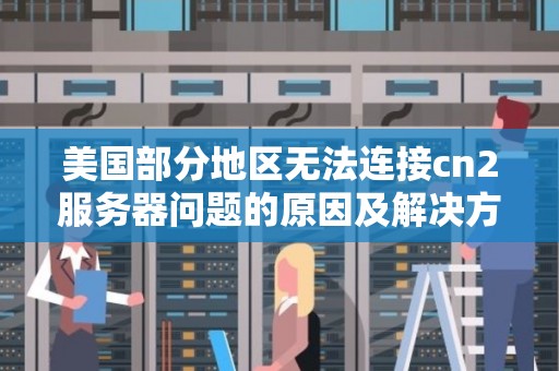 美国部分地区无法连接cn2服务器问题的原因及解决方法 美国部分地区无法连接cn2服务器问题的原因及解决方法