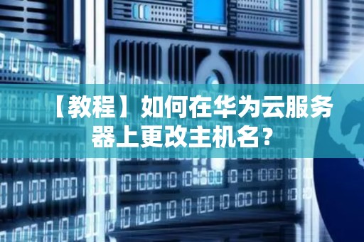 【教程】如何在华为云服务器上更改主机名? 【教程】如何在华为云服务器上更改主机名?