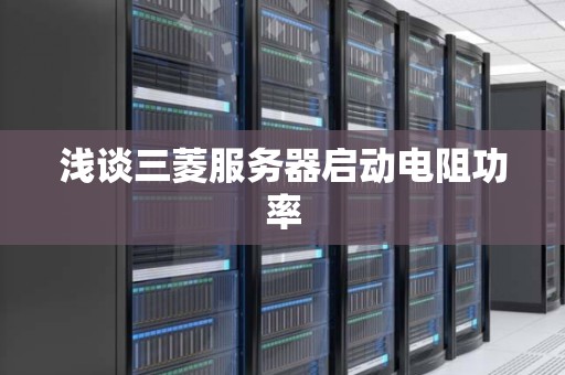 浅谈三菱服务器启动电阻功率 浅谈三菱服务器启动电阻功率