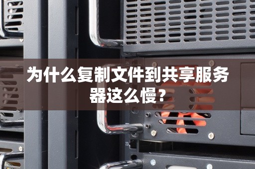 为什么复制文件到共享服务器这么慢？