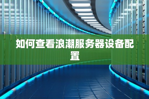如何查看浪潮服务器设备配置 如何查看浪潮服务器设备配置