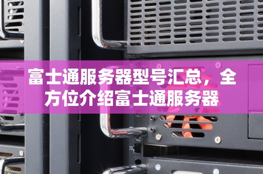 富士通服务器型号汇总,全方位介绍富士通服务器 富士通服务器型号汇总,全方位介绍富士通服务器
