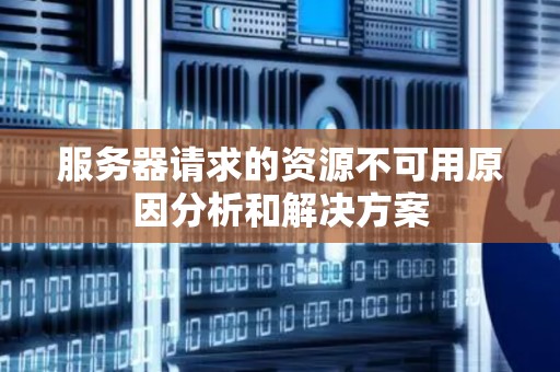 服务器请求的资源不可用原因分析和解决方案
