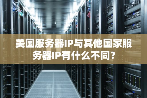 美国服务器IP与其他国家服务器IP有什么不同？