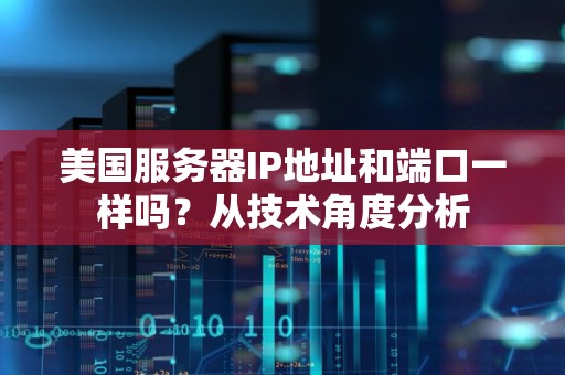 美国服务器IP地址和端口一样吗？从技术角度分析