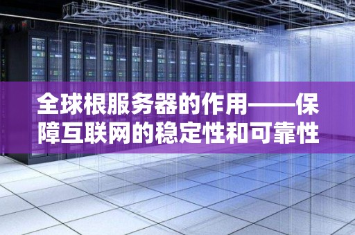全球根服务器的作用——保障互联网的稳定性和可靠性