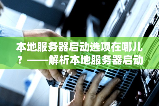 本地服务器启动选项在哪儿?——解析本地服务器启动选项 本地服务器启动选项在哪儿?——解析本地服务器启动选项