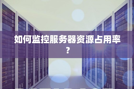 如何监控服务器资源占用率? 如何监控服务器资源占用率?