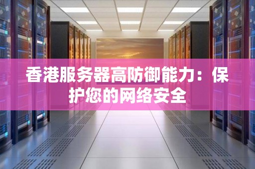 香港服务器高防御能力:保护您的网络安全 香港服务器高防御能力:保护您的网络安全