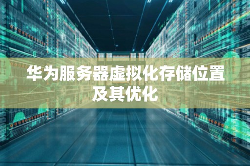 华为服务器虚拟化存储位置及其优化 华为服务器虚拟化存储位置及其优化