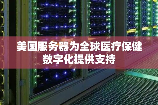 美国服务器为全球医疗保健数字化提供支持