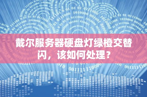 戴尔服务器硬盘灯绿橙交替闪，该如何处理？
