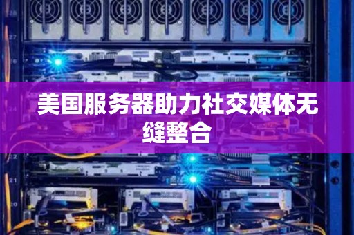 美国服务器助力社交媒体无缝整合