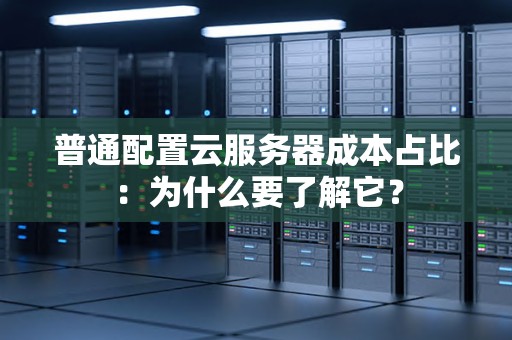 普通配置云服务器成本占比：为什么要了解它？