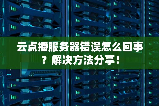 云点播服务器错误怎么回事？解决方法分享！