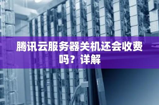 腾讯云服务器关机还会收费吗?详解 腾讯云服务器关机还会收费吗?详解