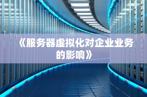 《服务器虚拟化对企业业务的影响》 《服务器虚拟化对企业业务的影响》
