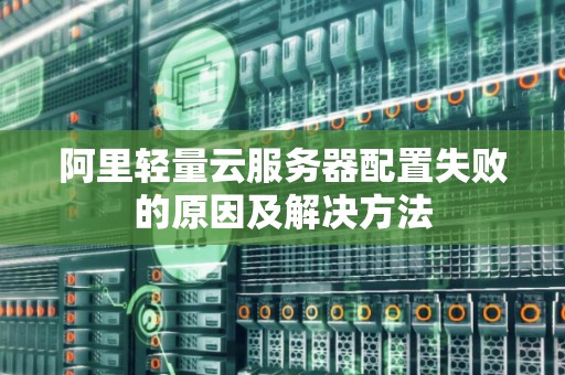 阿里轻量云服务器配置失败的原因及解决方法 阿里轻量云服务器配置失败的原因及解决方法