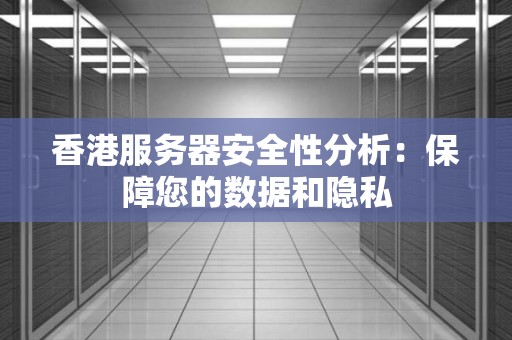 香港服务器安全性分析:保障您的数据和隐私 香港服务器安全性分析:保障您的数据和隐私