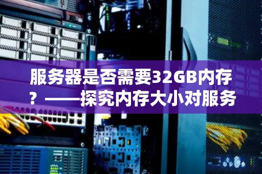 服务器是否需要32GB内存？——分析内存大小对服务器性能的影响